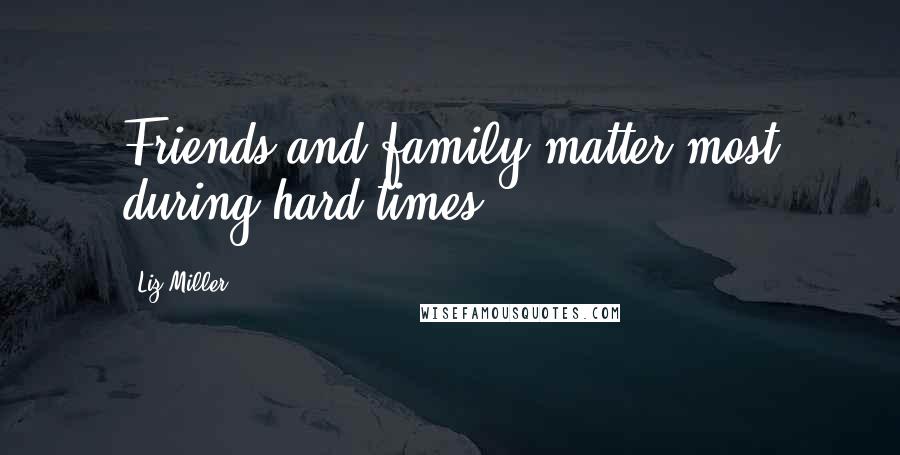 Liz Miller Quotes: Friends and family matter most during hard times.