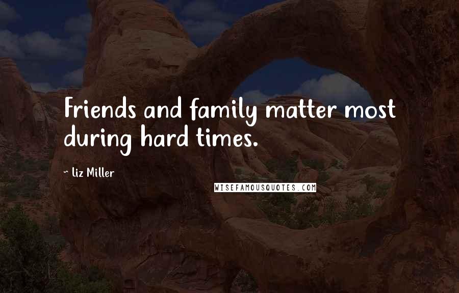 Liz Miller Quotes: Friends and family matter most during hard times.