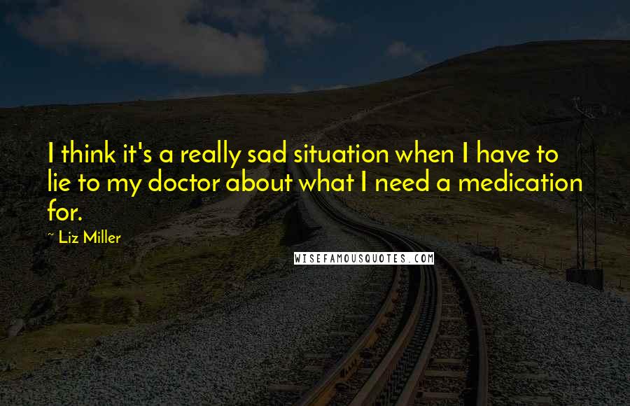 Liz Miller Quotes: I think it's a really sad situation when I have to lie to my doctor about what I need a medication for.