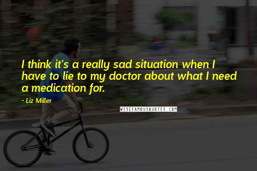 Liz Miller Quotes: I think it's a really sad situation when I have to lie to my doctor about what I need a medication for.