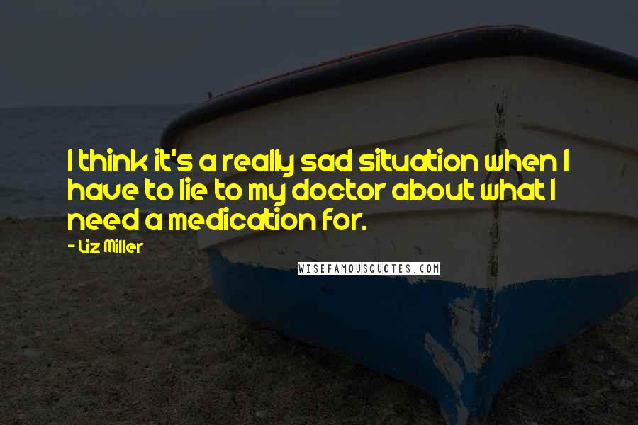 Liz Miller Quotes: I think it's a really sad situation when I have to lie to my doctor about what I need a medication for.