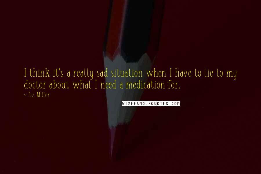 Liz Miller Quotes: I think it's a really sad situation when I have to lie to my doctor about what I need a medication for.