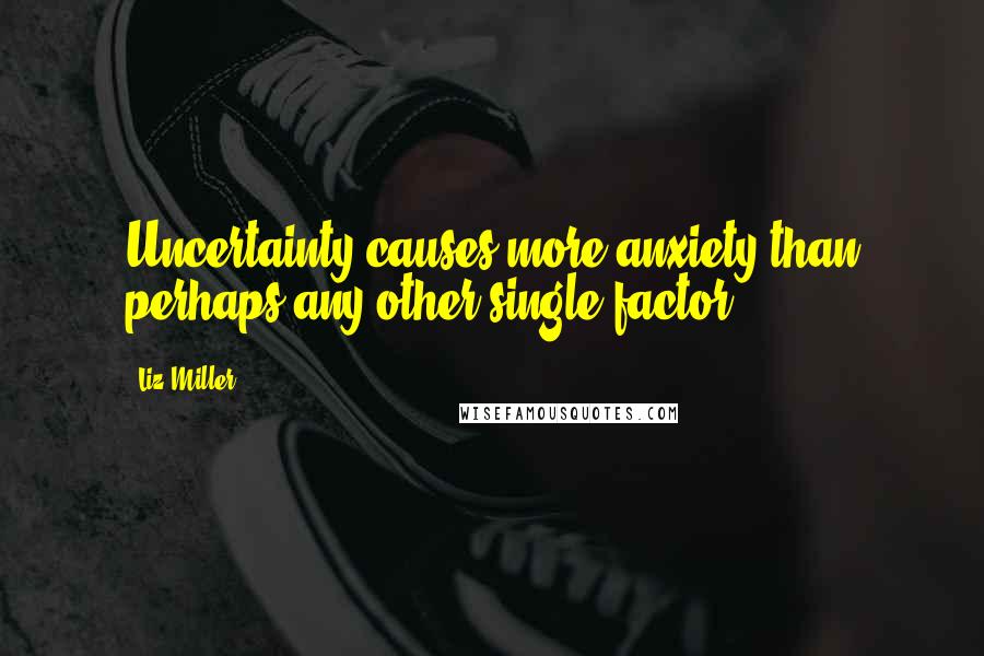 Liz Miller Quotes: Uncertainty causes more anxiety than perhaps any other single factor.