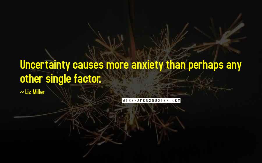 Liz Miller Quotes: Uncertainty causes more anxiety than perhaps any other single factor.