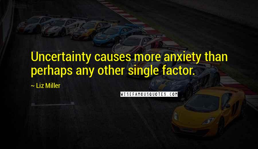 Liz Miller Quotes: Uncertainty causes more anxiety than perhaps any other single factor.