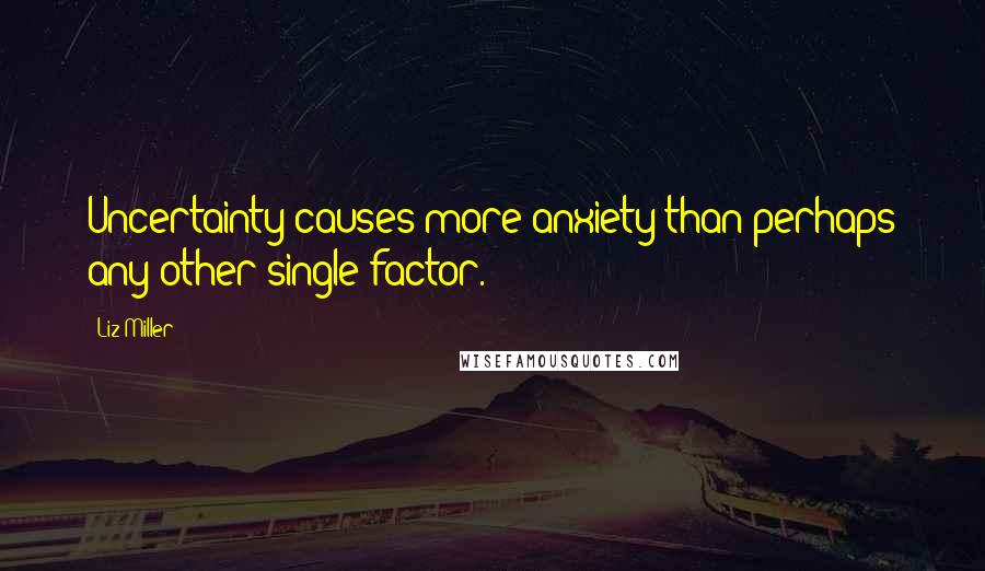 Liz Miller Quotes: Uncertainty causes more anxiety than perhaps any other single factor.