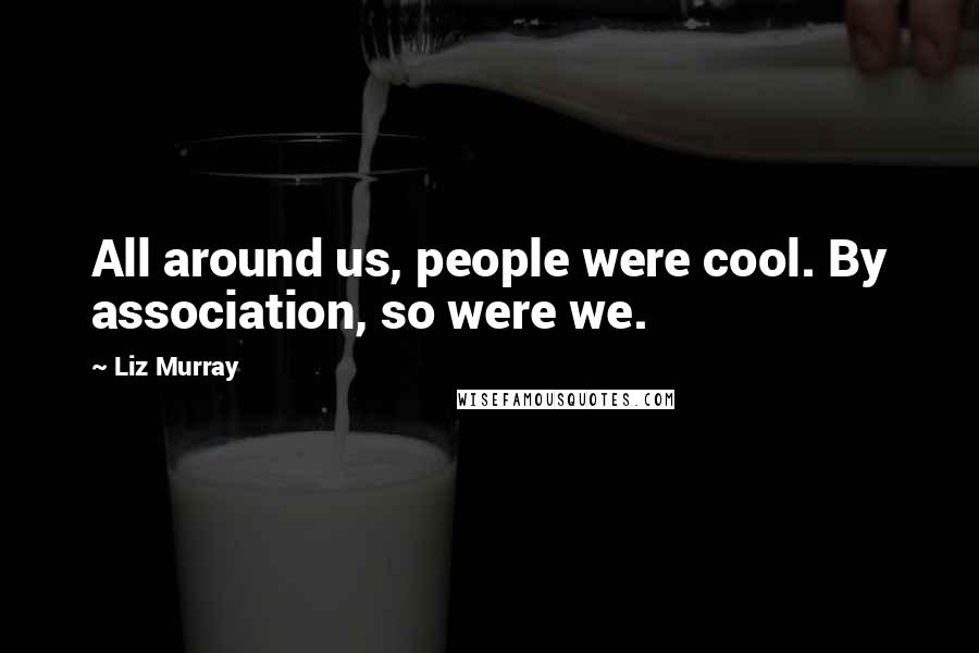 Liz Murray Quotes: All around us, people were cool. By association, so were we.
