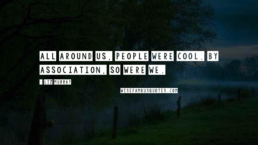 Liz Murray Quotes: All around us, people were cool. By association, so were we.
