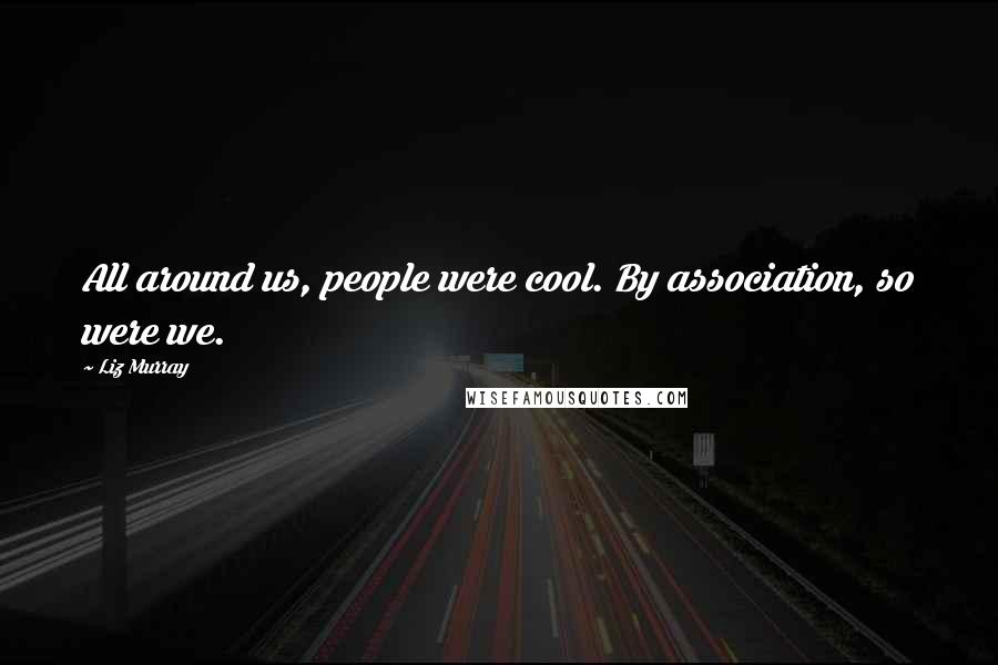 Liz Murray Quotes: All around us, people were cool. By association, so were we.