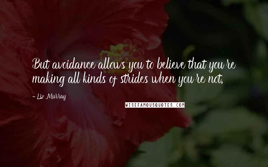 Liz Murray Quotes: But avoidance allows you to believe that you're making all kinds of strides when you're not.