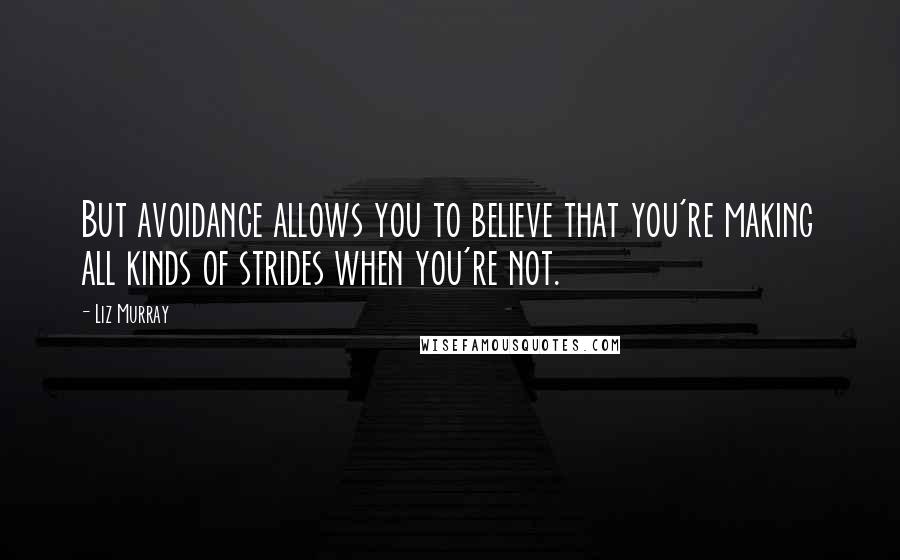 Liz Murray Quotes: But avoidance allows you to believe that you're making all kinds of strides when you're not.