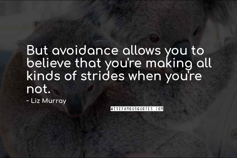 Liz Murray Quotes: But avoidance allows you to believe that you're making all kinds of strides when you're not.