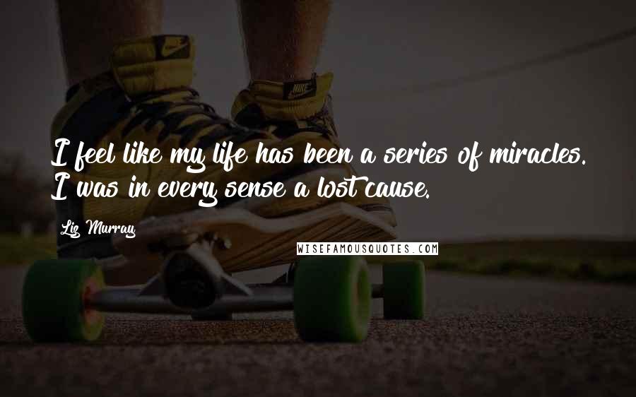Liz Murray Quotes: I feel like my life has been a series of miracles. I was in every sense a lost cause.