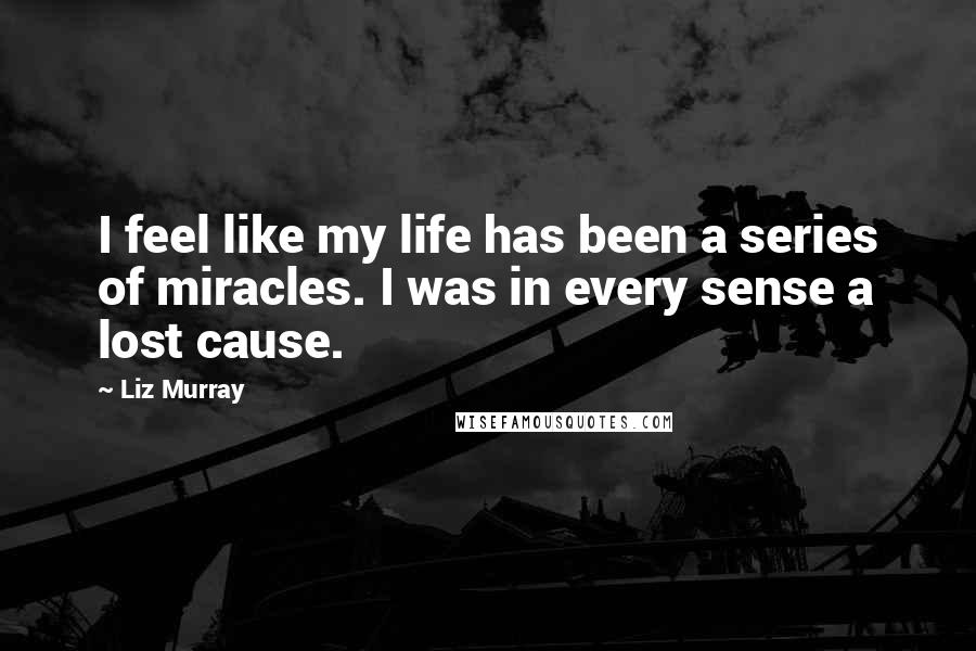 Liz Murray Quotes: I feel like my life has been a series of miracles. I was in every sense a lost cause.
