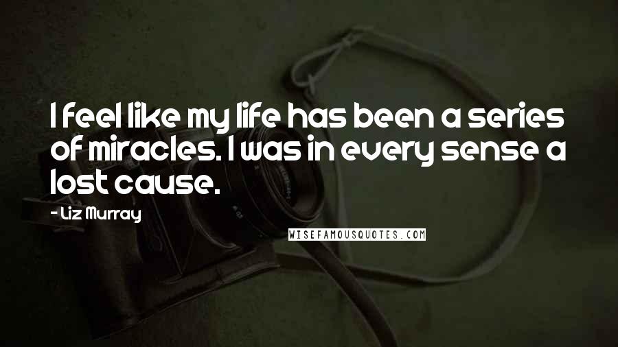 Liz Murray Quotes: I feel like my life has been a series of miracles. I was in every sense a lost cause.