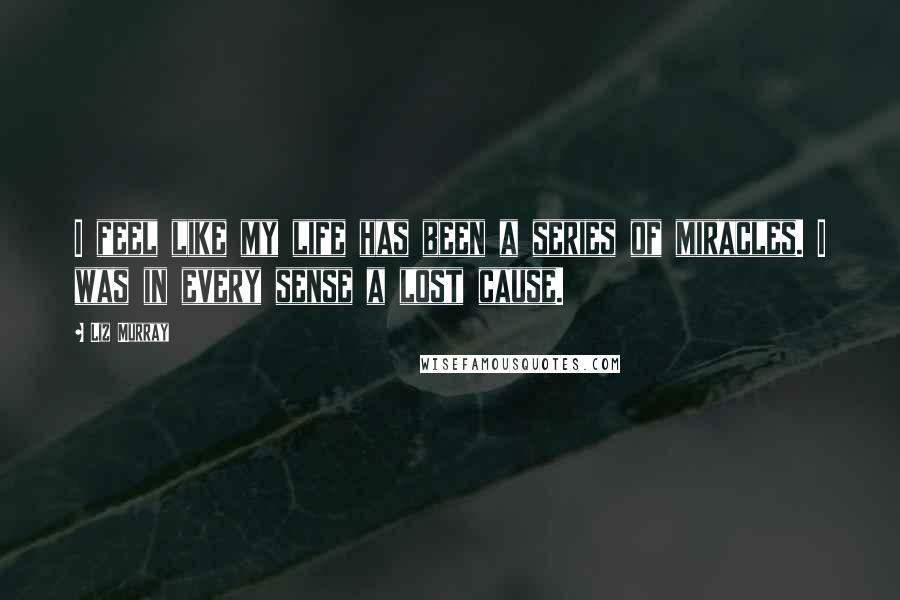 Liz Murray Quotes: I feel like my life has been a series of miracles. I was in every sense a lost cause.