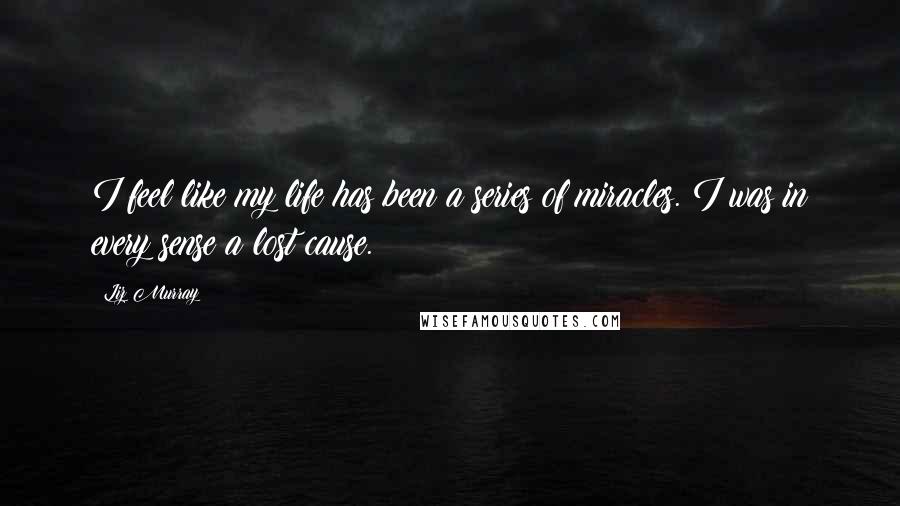 Liz Murray Quotes: I feel like my life has been a series of miracles. I was in every sense a lost cause.