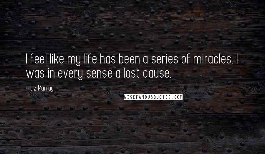 Liz Murray Quotes: I feel like my life has been a series of miracles. I was in every sense a lost cause.