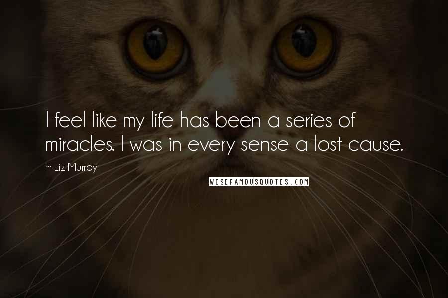 Liz Murray Quotes: I feel like my life has been a series of miracles. I was in every sense a lost cause.
