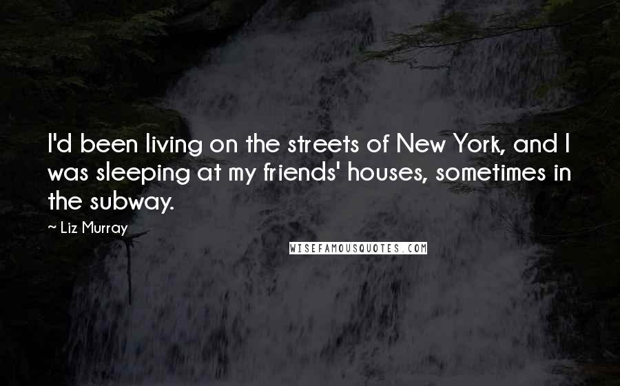 Liz Murray Quotes: I'd been living on the streets of New York, and I was sleeping at my friends' houses, sometimes in the subway.