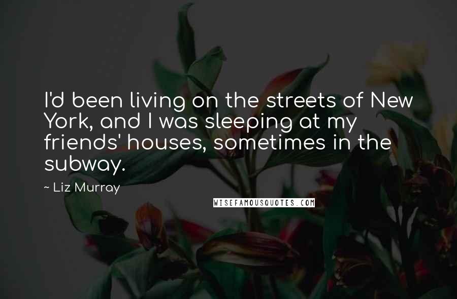 Liz Murray Quotes: I'd been living on the streets of New York, and I was sleeping at my friends' houses, sometimes in the subway.