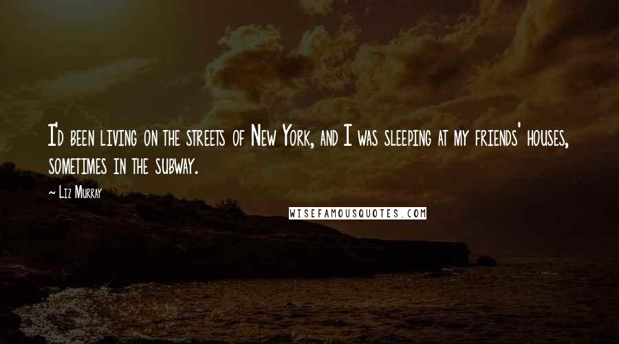 Liz Murray Quotes: I'd been living on the streets of New York, and I was sleeping at my friends' houses, sometimes in the subway.