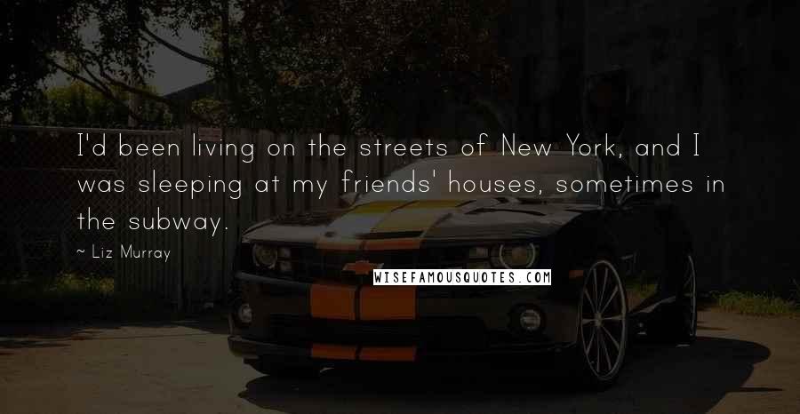 Liz Murray Quotes: I'd been living on the streets of New York, and I was sleeping at my friends' houses, sometimes in the subway.