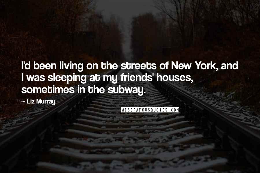 Liz Murray Quotes: I'd been living on the streets of New York, and I was sleeping at my friends' houses, sometimes in the subway.