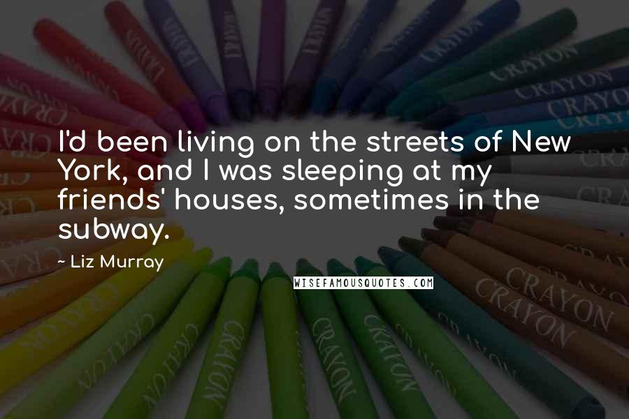 Liz Murray Quotes: I'd been living on the streets of New York, and I was sleeping at my friends' houses, sometimes in the subway.