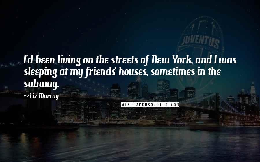 Liz Murray Quotes: I'd been living on the streets of New York, and I was sleeping at my friends' houses, sometimes in the subway.