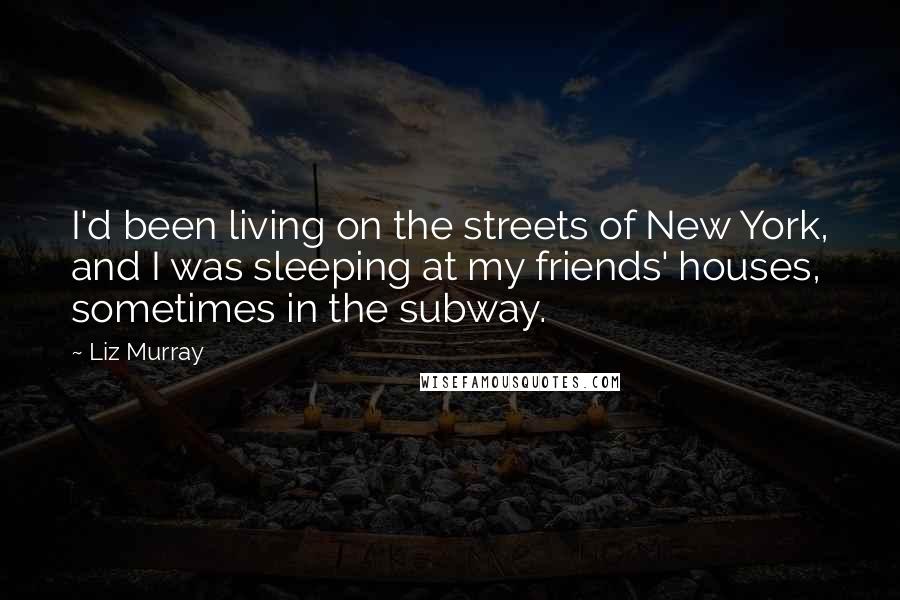 Liz Murray Quotes: I'd been living on the streets of New York, and I was sleeping at my friends' houses, sometimes in the subway.