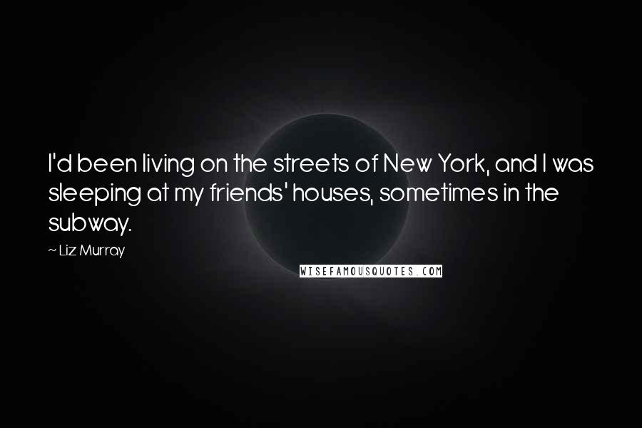 Liz Murray Quotes: I'd been living on the streets of New York, and I was sleeping at my friends' houses, sometimes in the subway.