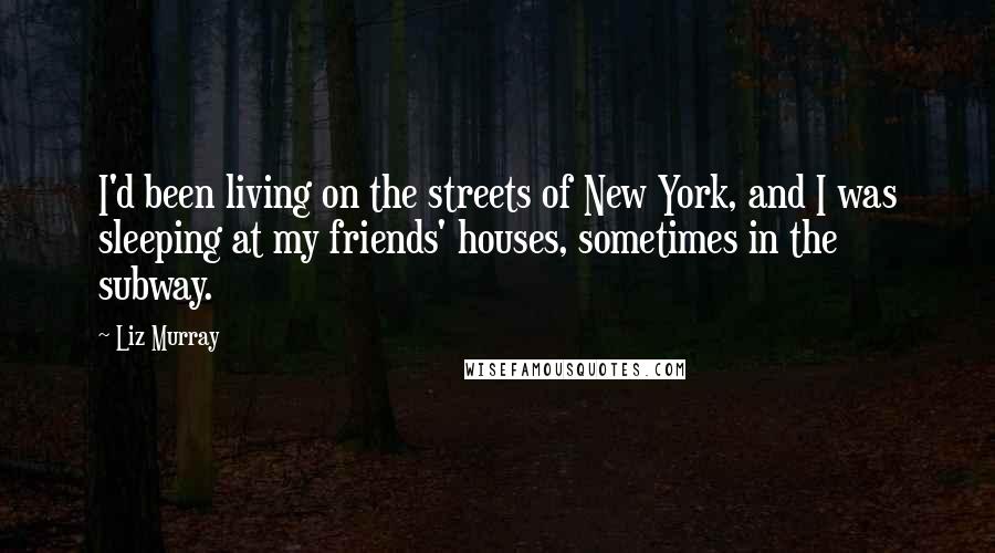 Liz Murray Quotes: I'd been living on the streets of New York, and I was sleeping at my friends' houses, sometimes in the subway.