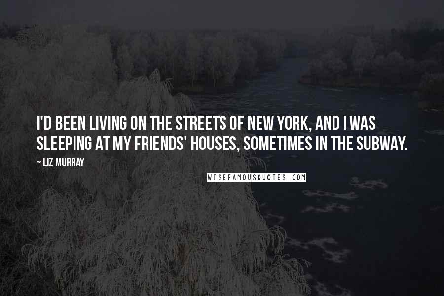 Liz Murray Quotes: I'd been living on the streets of New York, and I was sleeping at my friends' houses, sometimes in the subway.