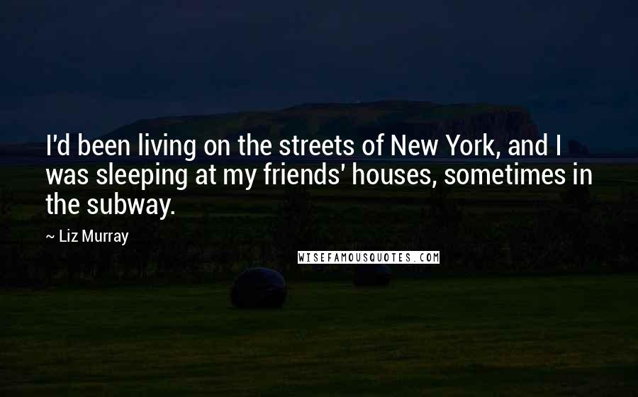 Liz Murray Quotes: I'd been living on the streets of New York, and I was sleeping at my friends' houses, sometimes in the subway.