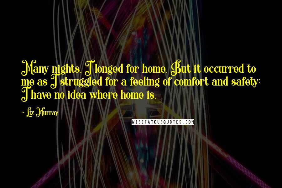 Liz Murray Quotes: Many nights, I longed for home. But it occurred to me as I struggled for a feeling of comfort and safety: I have no idea where home is.