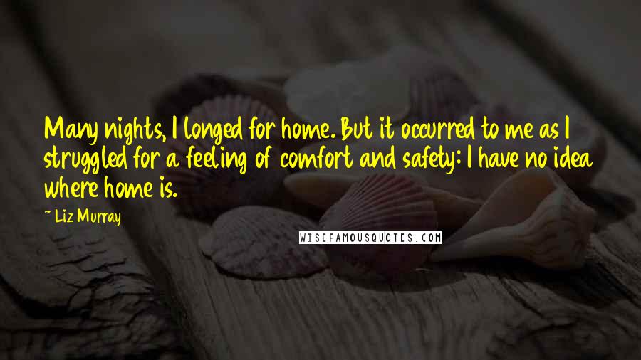 Liz Murray Quotes: Many nights, I longed for home. But it occurred to me as I struggled for a feeling of comfort and safety: I have no idea where home is.