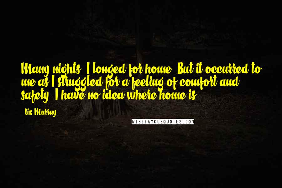 Liz Murray Quotes: Many nights, I longed for home. But it occurred to me as I struggled for a feeling of comfort and safety: I have no idea where home is.