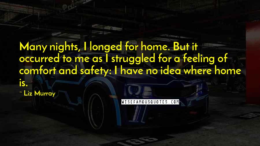 Liz Murray Quotes: Many nights, I longed for home. But it occurred to me as I struggled for a feeling of comfort and safety: I have no idea where home is.