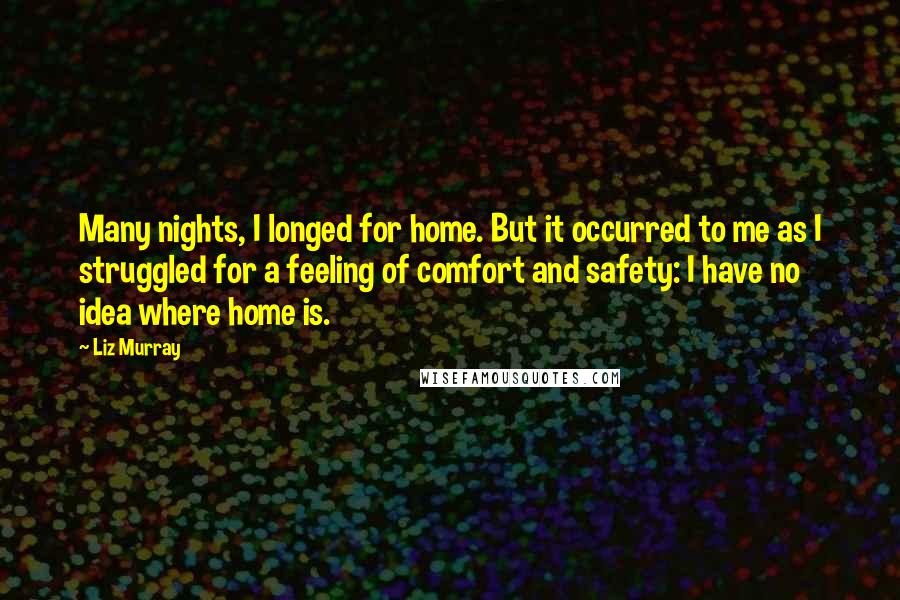 Liz Murray Quotes: Many nights, I longed for home. But it occurred to me as I struggled for a feeling of comfort and safety: I have no idea where home is.