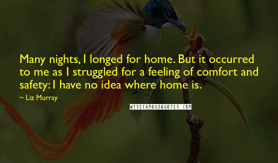 Liz Murray Quotes: Many nights, I longed for home. But it occurred to me as I struggled for a feeling of comfort and safety: I have no idea where home is.