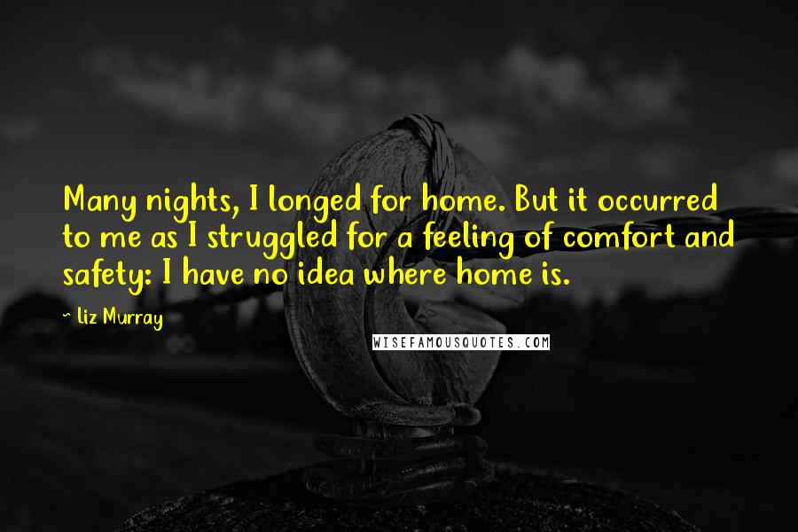 Liz Murray Quotes: Many nights, I longed for home. But it occurred to me as I struggled for a feeling of comfort and safety: I have no idea where home is.