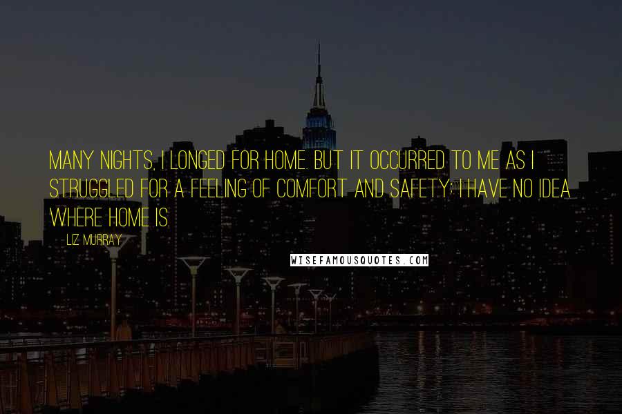 Liz Murray Quotes: Many nights, I longed for home. But it occurred to me as I struggled for a feeling of comfort and safety: I have no idea where home is.