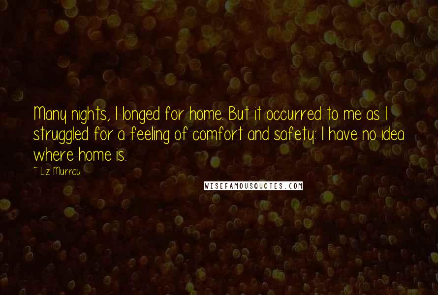 Liz Murray Quotes: Many nights, I longed for home. But it occurred to me as I struggled for a feeling of comfort and safety: I have no idea where home is.