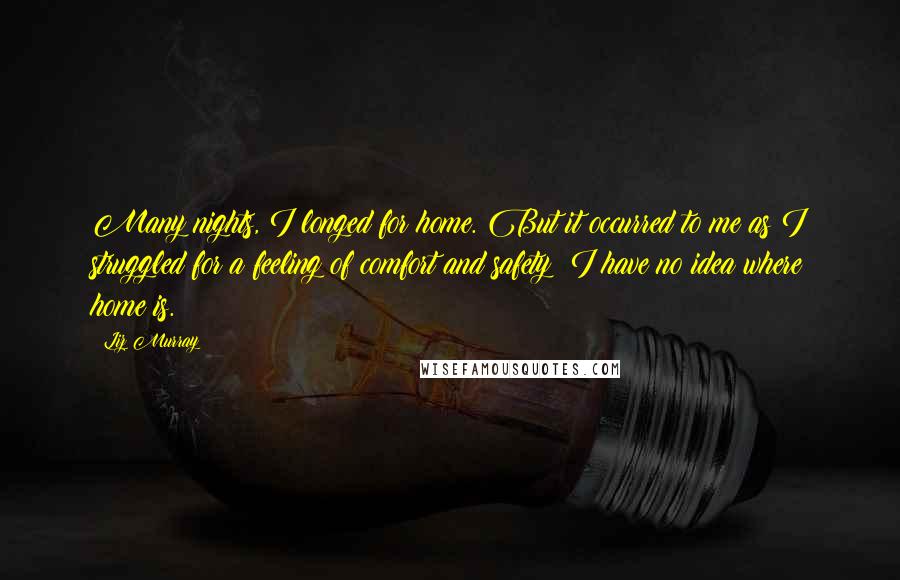 Liz Murray Quotes: Many nights, I longed for home. But it occurred to me as I struggled for a feeling of comfort and safety: I have no idea where home is.