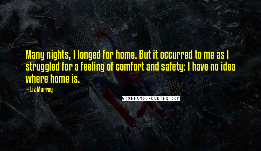 Liz Murray Quotes: Many nights, I longed for home. But it occurred to me as I struggled for a feeling of comfort and safety: I have no idea where home is.