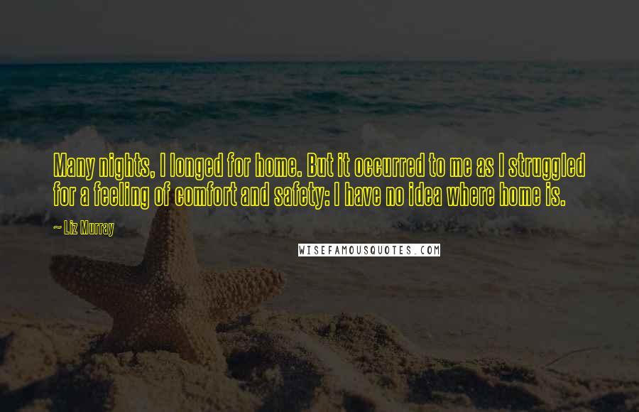 Liz Murray Quotes: Many nights, I longed for home. But it occurred to me as I struggled for a feeling of comfort and safety: I have no idea where home is.