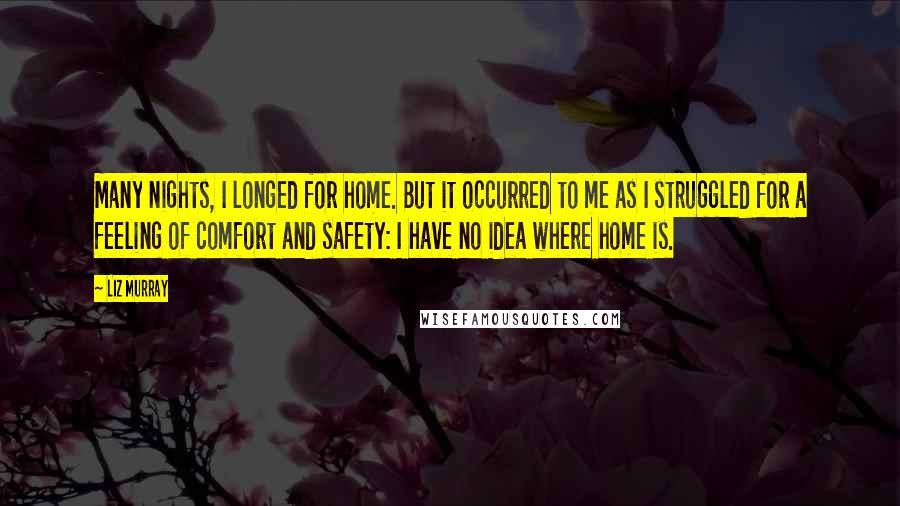 Liz Murray Quotes: Many nights, I longed for home. But it occurred to me as I struggled for a feeling of comfort and safety: I have no idea where home is.