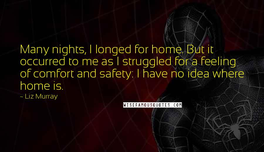 Liz Murray Quotes: Many nights, I longed for home. But it occurred to me as I struggled for a feeling of comfort and safety: I have no idea where home is.