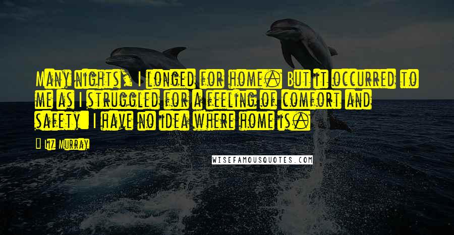 Liz Murray Quotes: Many nights, I longed for home. But it occurred to me as I struggled for a feeling of comfort and safety: I have no idea where home is.